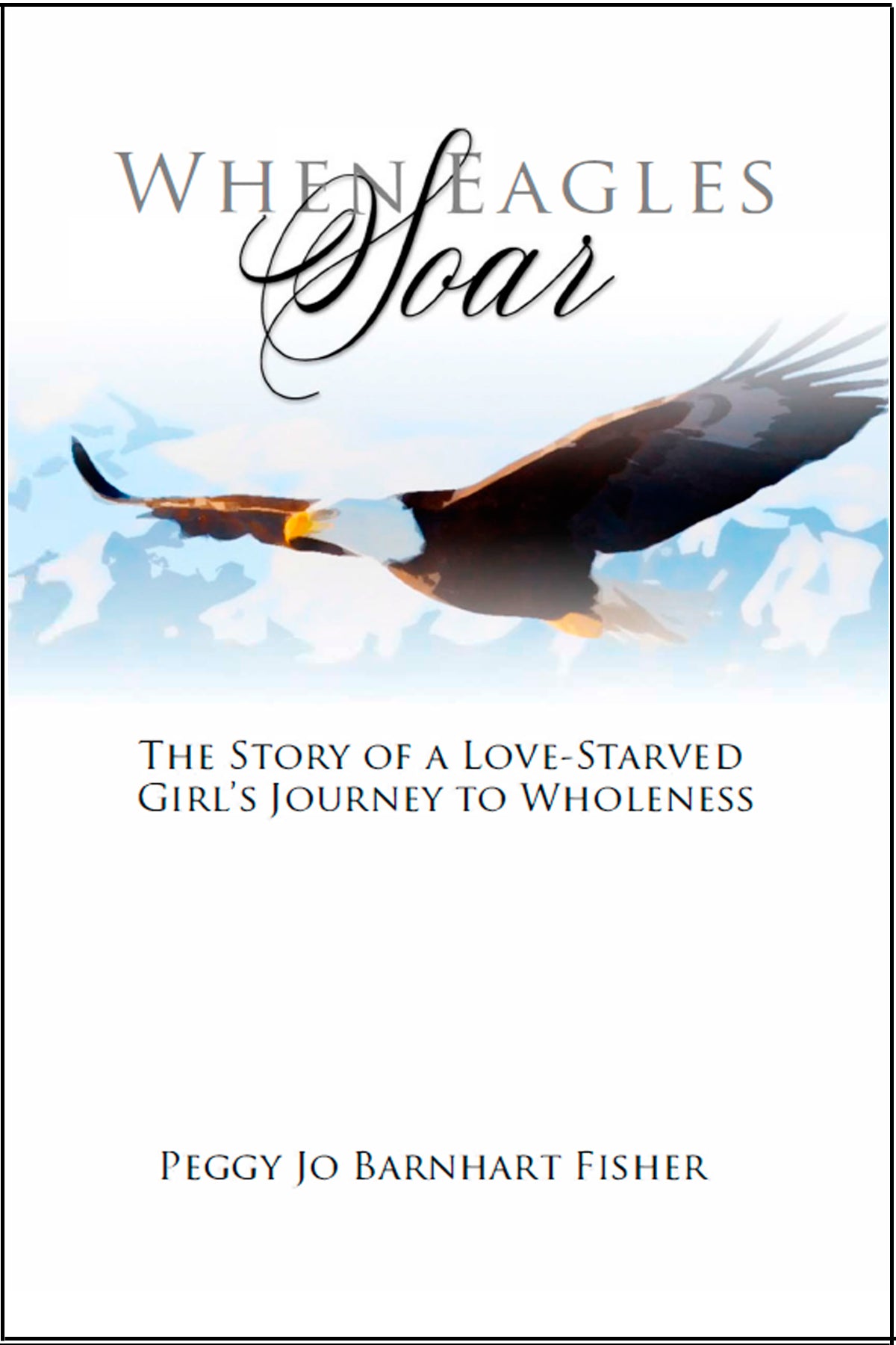 When Eagles Soar: The Story of a Love-Starved Girl's Journey to Wholeness